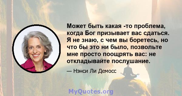 Может быть какая -то проблема, когда Бог призывает вас сдаться. Я не знаю, с чем вы боретесь, но что бы это ни было, позвольте мне просто поощрять вас: не откладывайте послушание.