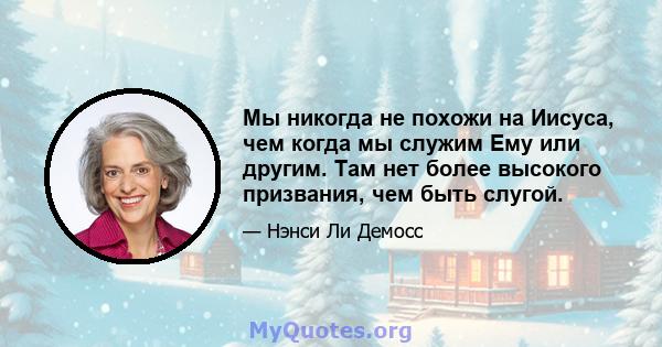 Мы никогда не похожи на Иисуса, чем когда мы служим Ему или другим. Там нет более высокого призвания, чем быть слугой.