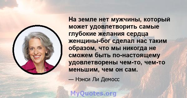 На земле нет мужчины, который может удовлетворить самые глубокие желания сердца женщины-бог сделал нас таким образом, что мы никогда не сможем быть по-настоящему удовлетворены чем-то, чем-то меньшим, чем он сам.