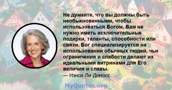 Не думайте, что вы должны быть необыкновенными, чтобы использоваться Богом. Вам не нужно иметь исключительные подарки, таланты, способности или связи. Бог специализируется на использовании обычных людей, чьи ограничения 