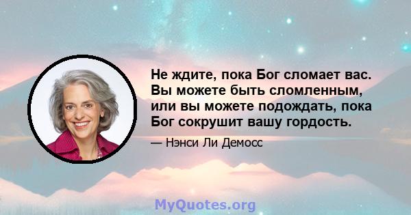 Не ждите, пока Бог сломает вас. Вы можете быть сломленным, или вы можете подождать, пока Бог сокрушит вашу гордость.