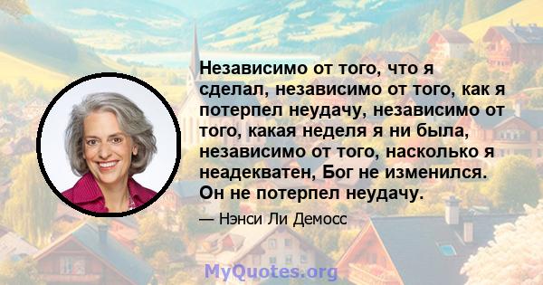 Независимо от того, что я сделал, независимо от того, как я потерпел неудачу, независимо от того, какая неделя я ни была, независимо от того, насколько я неадекватен, Бог не изменился. Он не потерпел неудачу.