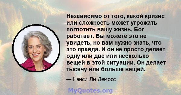 Независимо от того, какой кризис или сложность может угрожать поглотить вашу жизнь, Бог работает. Вы можете это не увидеть, но вам нужно знать, что это правда. И он не просто делает одну или две или несколько вещей в