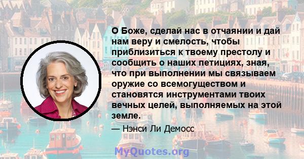 О Боже, сделай нас в отчаянии и дай нам веру и смелость, чтобы приблизиться к твоему престолу и сообщить о наших петициях, зная, что при выполнении мы связываем оружие со всемогуществом и становятся инструментами твоих