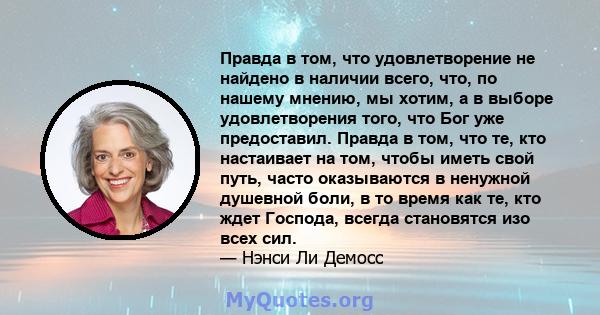 Правда в том, что удовлетворение не найдено в наличии всего, что, по нашему мнению, мы хотим, а в выборе удовлетворения того, что Бог уже предоставил. Правда в том, что те, кто настаивает на том, чтобы иметь свой путь,