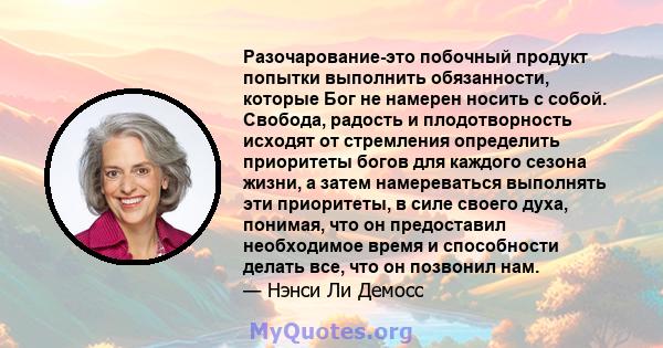 Разочарование-это побочный продукт попытки выполнить обязанности, которые Бог не намерен носить с собой. Свобода, радость и плодотворность исходят от стремления определить приоритеты богов для каждого сезона жизни, а