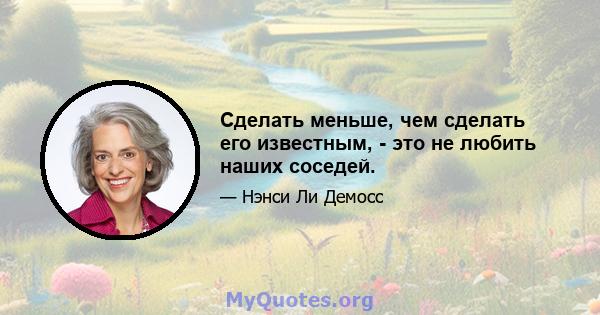 Сделать меньше, чем сделать его известным, - это не любить наших соседей.