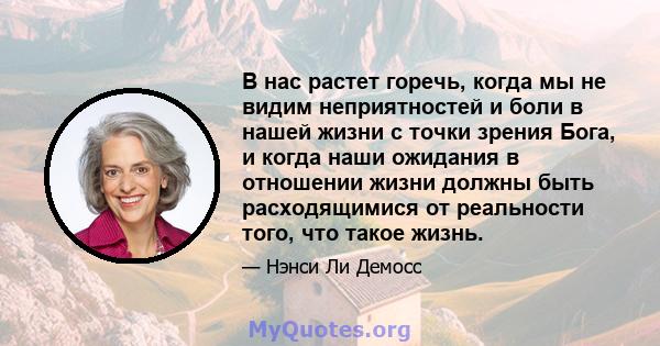 В нас растет горечь, когда мы не видим неприятностей и боли в нашей жизни с точки зрения Бога, и когда наши ожидания в отношении жизни должны быть расходящимися от реальности того, что такое жизнь.