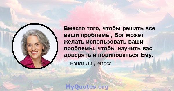 Вместо того, чтобы решать все ваши проблемы, Бог может желать использовать ваши проблемы, чтобы научить вас доверять и повиноваться Ему.