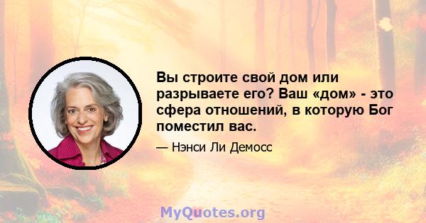 Вы строите свой дом или разрываете его? Ваш «дом» - это сфера отношений, в которую Бог поместил вас.