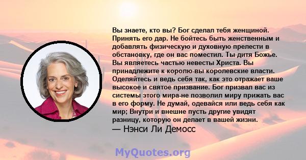 Вы знаете, кто вы? Бог сделал тебя женщиной. Принять его дар. Не бойтесь быть женственным и добавлять физическую и духовную прелести в обстановку, где он вас поместил. Ты дитя Божье. Вы являетесь частью невесты Христа.