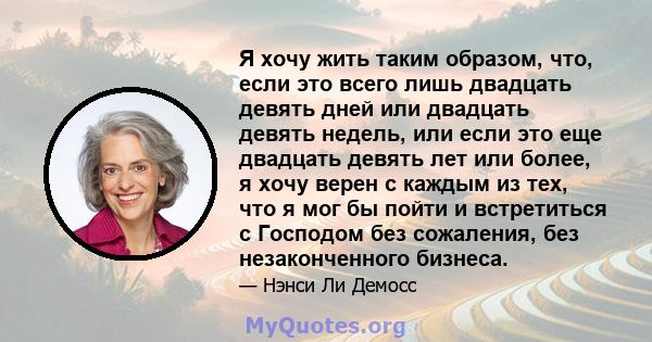 Я хочу жить таким образом, что, если это всего лишь двадцать девять дней или двадцать девять недель, или если это еще двадцать девять лет или более, я хочу верен с каждым из тех, что я мог бы пойти и встретиться с