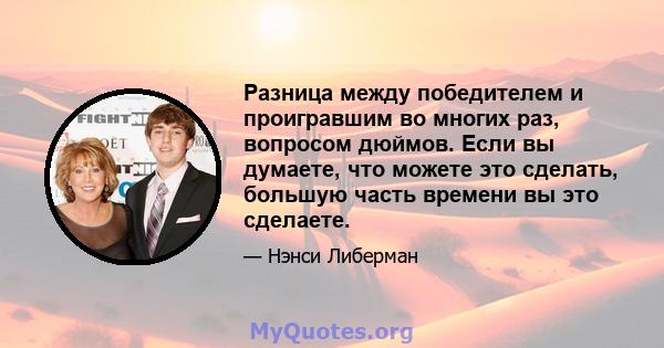 Разница между победителем и проигравшим во многих раз, вопросом дюймов. Если вы думаете, что можете это сделать, большую часть времени вы это сделаете.