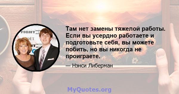 Там нет замены тяжелой работы. Если вы усердно работаете и подготовьте себя, вы можете побить, но вы никогда не проиграете.