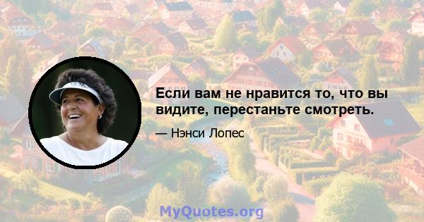 Если вам не нравится то, что вы видите, перестаньте смотреть.