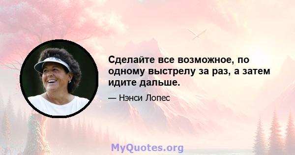 Сделайте все возможное, по одному выстрелу за раз, а затем идите дальше.