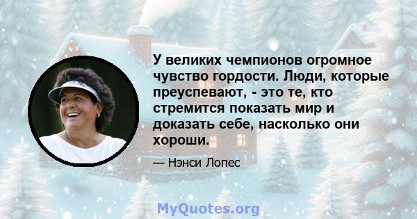 У великих чемпионов огромное чувство гордости. Люди, которые преуспевают, - это те, кто стремится показать мир и доказать себе, насколько они хороши.