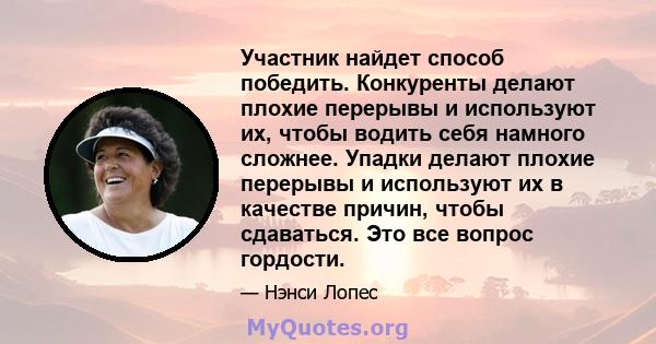 Участник найдет способ победить. Конкуренты делают плохие перерывы и используют их, чтобы водить себя намного сложнее. Упадки делают плохие перерывы и используют их в качестве причин, чтобы сдаваться. Это все вопрос