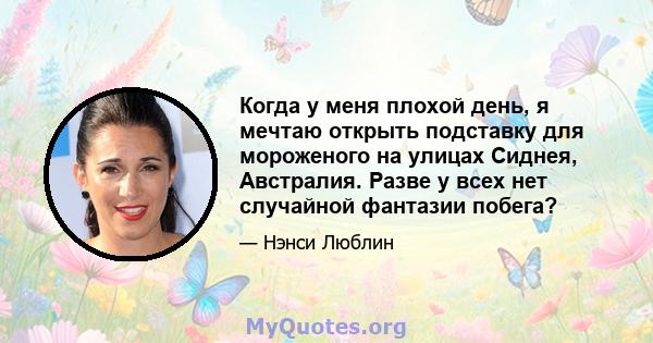 Когда у меня плохой день, я мечтаю открыть подставку для мороженого на улицах Сиднея, Австралия. Разве у всех нет случайной фантазии побега?