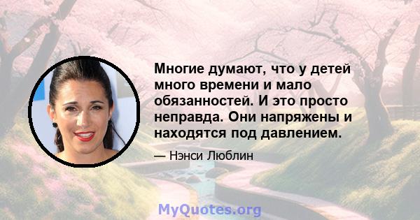 Многие думают, что у детей много времени и мало обязанностей. И это просто неправда. Они напряжены и находятся под давлением.