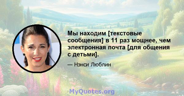 Мы находим [текстовые сообщения] в 11 раз мощнее, чем электронная почта [для общения с детьми].