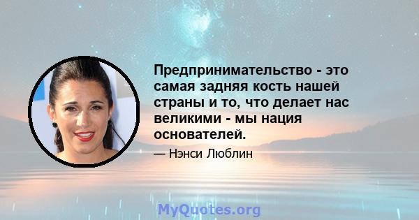 Предпринимательство - это самая задняя кость нашей страны и то, что делает нас великими - мы нация основателей.