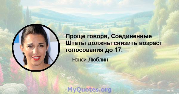 Проще говоря, Соединенные Штаты должны снизить возраст голосования до 17.