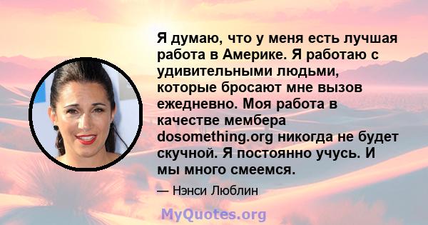 Я думаю, что у меня есть лучшая работа в Америке. Я работаю с удивительными людьми, которые бросают мне вызов ежедневно. Моя работа в качестве мембера dosomething.org никогда не будет скучной. Я постоянно учусь. И мы