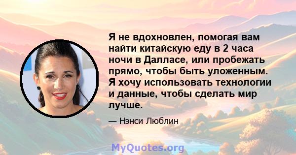 Я не вдохновлен, помогая вам найти китайскую еду в 2 часа ночи в Далласе, или пробежать прямо, чтобы быть уложенным. Я хочу использовать технологии и данные, чтобы сделать мир лучше.