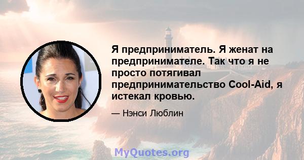 Я предприниматель. Я женат на предпринимателе. Так что я не просто потягивал предпринимательство Cool-Aid, я истекал кровью.