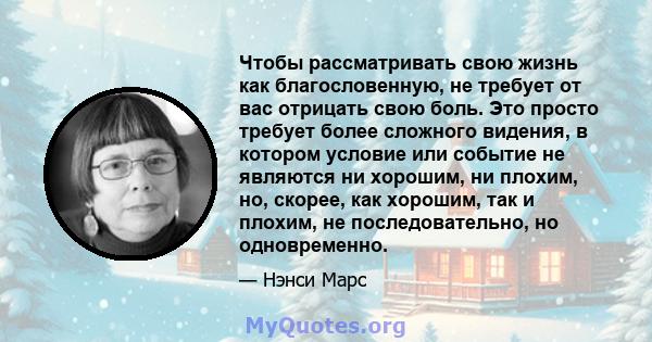 Чтобы рассматривать свою жизнь как благословенную, не требует от вас отрицать свою боль. Это просто требует более сложного видения, в котором условие или событие не являются ни хорошим, ни плохим, но, скорее, как