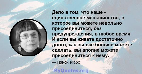 Дело в том, что наше - единственное меньшинство, в которое вы можете невольно присоединиться, без предупреждения, в любое время. И если вы живете достаточно долго, как вы все больше можете сделать, вы вполне можете