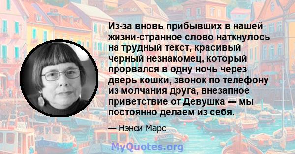 Из-за вновь прибывших в нашей жизни-странное слово наткнулось на трудный текст, красивый черный незнакомец, который прорвался в одну ночь через дверь кошки, звонок по телефону из молчания друга, внезапное приветствие от 