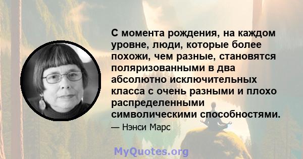 С момента рождения, на каждом уровне, люди, которые более похожи, чем разные, становятся поляризованными в два абсолютно исключительных класса с очень разными и плохо распределенными символическими способностями.