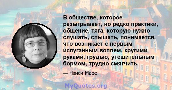 В обществе, которое разыгрывает, но редко практики, общение, тяга, которую нужно слушать, слышать, понимается, что возникает с первым испуганным воплем, кругими руками, грудью, утешительным бормом, трудно смягчить.