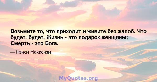 Возьмите то, что приходит и живите без жалоб. Что будет, будет. Жизнь - это подарок женщины; Смерть - это Бога.