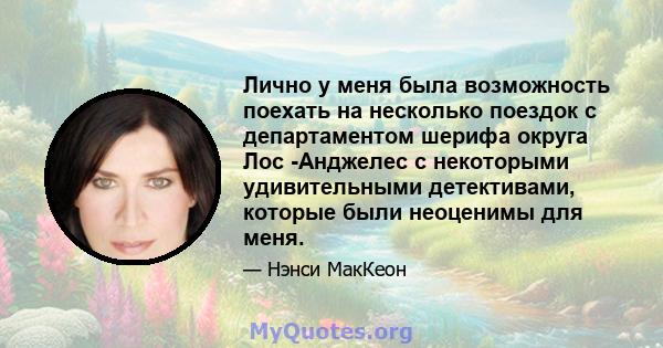 Лично у меня была возможность поехать на несколько поездок с департаментом шерифа округа Лос -Анджелес с некоторыми удивительными детективами, которые были неоценимы для меня.