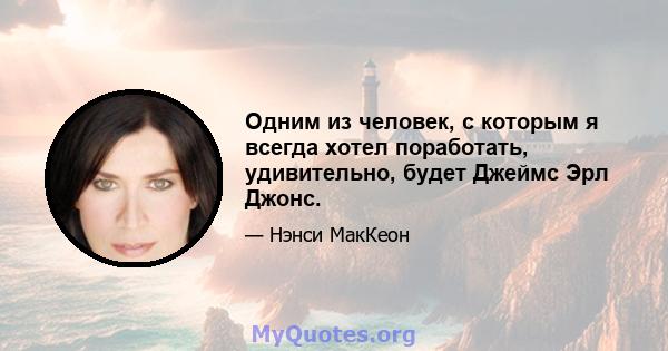 Одним из человек, с которым я всегда хотел поработать, удивительно, будет Джеймс Эрл Джонс.