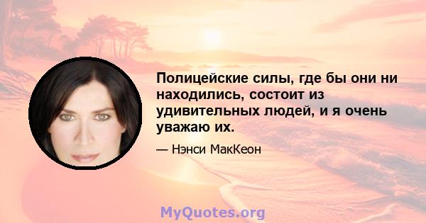 Полицейские силы, где бы они ни находились, состоит из удивительных людей, и я очень уважаю их.