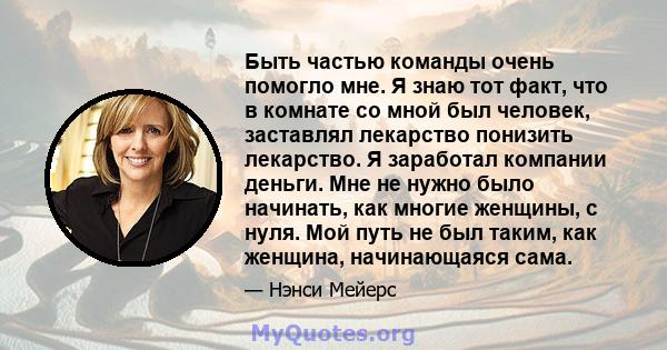 Быть частью команды очень помогло мне. Я знаю тот факт, что в комнате со мной был человек, заставлял лекарство понизить лекарство. Я заработал компании деньги. Мне не нужно было начинать, как многие женщины, с нуля. Мой 