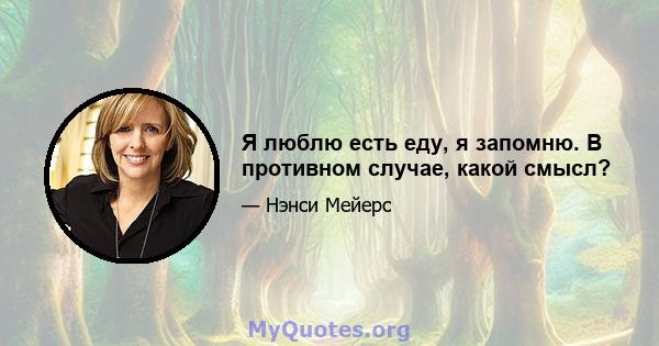 Я люблю есть еду, я запомню. В противном случае, какой смысл?