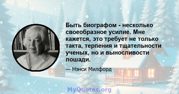 Быть биографом - несколько своеобразное усилие. Мне кажется, это требует не только такта, терпения и тщательности ученых, но и выносливости лошади.