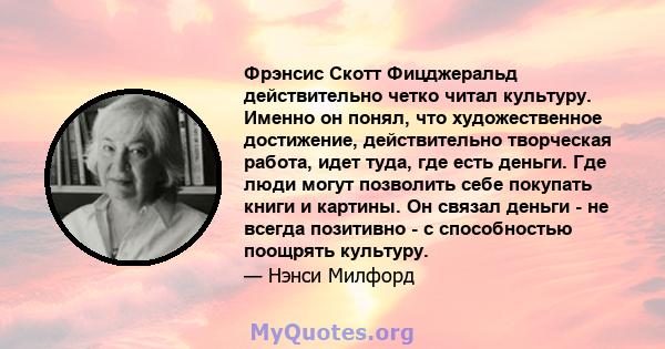 Фрэнсис Скотт Фицджеральд действительно четко читал культуру. Именно он понял, что художественное достижение, действительно творческая работа, идет туда, где есть деньги. Где люди могут позволить себе покупать книги и