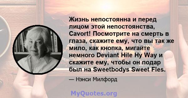 Жизнь непостоянна и перед лицом этой непостоянства, Cavort! Посмотрите на смерть в глаза, скажите ему, что вы так же мило, как кнопка, мигайте немного Deviant Hile Hy Way и скажите ему, чтобы он подар был на Sweetbodys