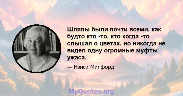 Шляпы были почти всеми, как будто кто -то, кто когда -то слышал о цветах, но никогда не видел одну огромные муфты ужаса.