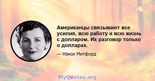 Американцы связывают все усилия, всю работу и всю жизнь с долларом. Их разговор только о долларах.