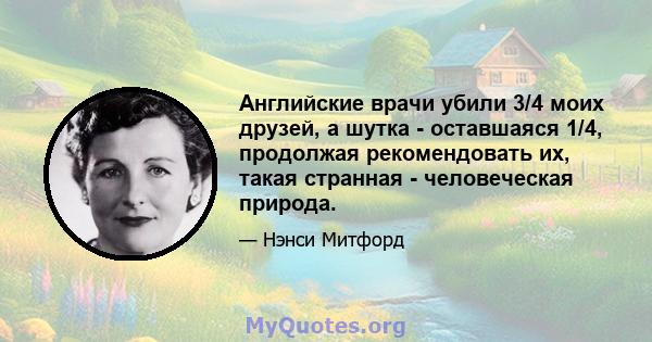 Английские врачи убили 3/4 моих друзей, а шутка - оставшаяся 1/4, продолжая рекомендовать их, такая странная - человеческая природа.