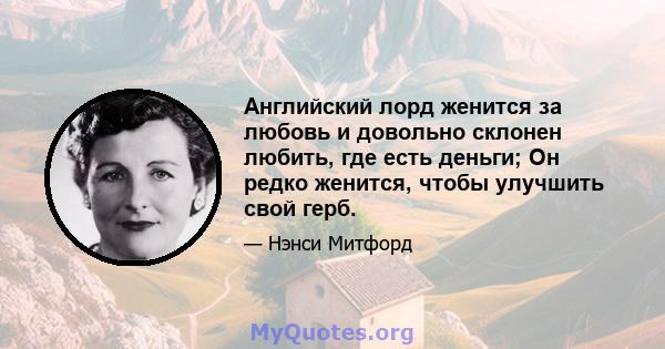 Английский лорд женится за любовь и довольно склонен любить, где есть деньги; Он редко женится, чтобы улучшить свой герб.