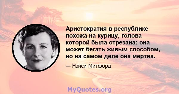 Аристократия в республике похожа на курицу, голова которой была отрезана: она может бегать живым способом, но на самом деле она мертва.