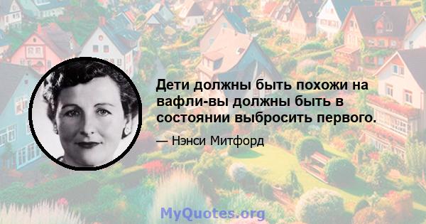 Дети должны быть похожи на вафли-вы должны быть в состоянии выбросить первого.